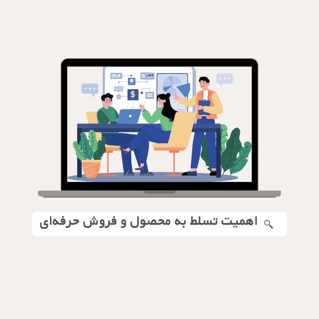 اهمیت تسلط به محصول در فرآیند فروش حرفه‌ای